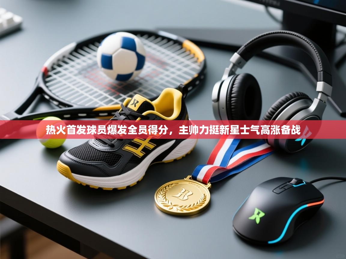 热火首发球员爆发全员得分,主帅力挺新星士气高涨备战 第1张