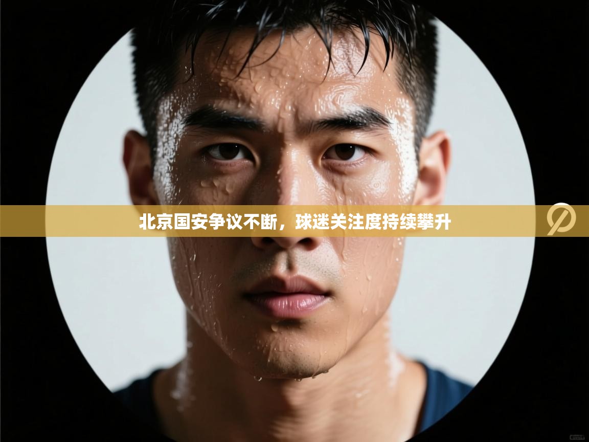 北京国安争议不断，球迷关注度持续攀升  第2张