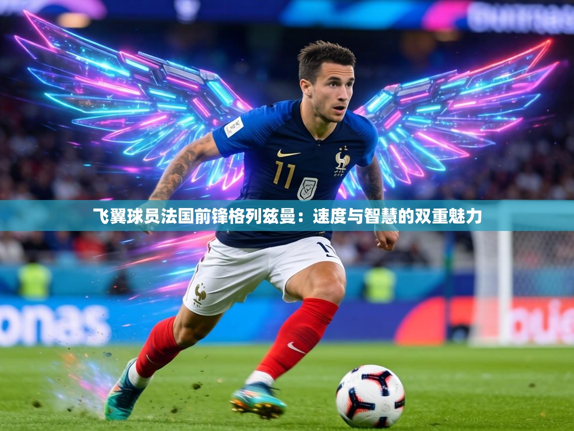 飞翼球员法国前锋格列兹曼:速度与智慧的双重魅力 第1张