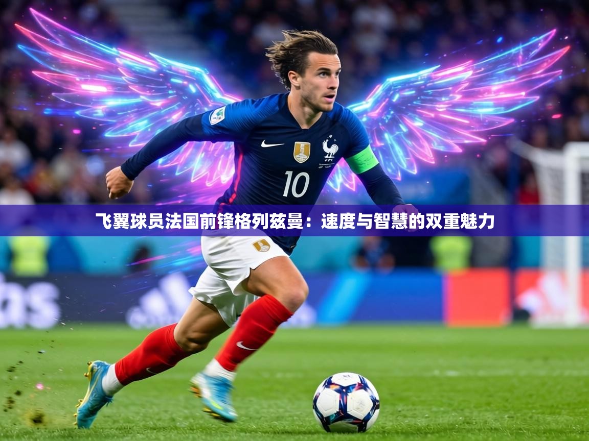 飞翼球员法国前锋格列兹曼:速度与智慧的双重魅力 第2张