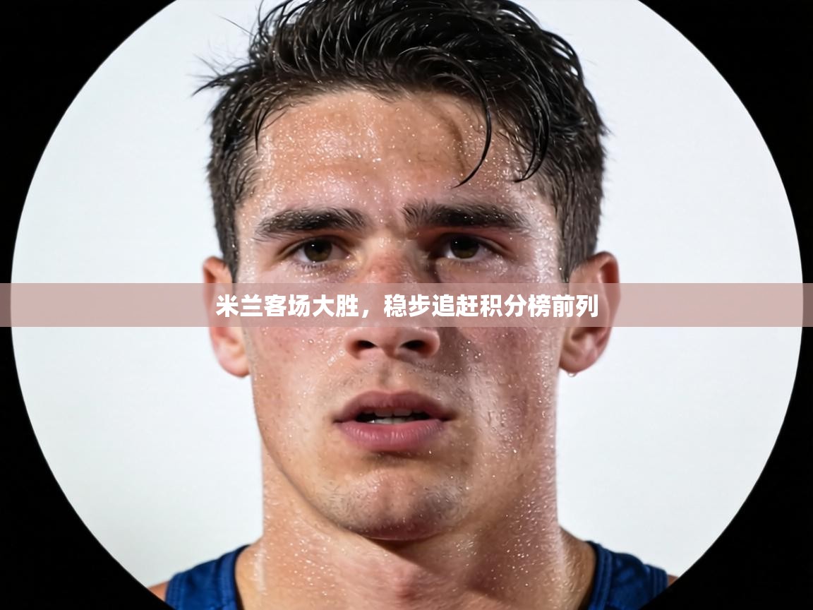 米兰客场大胜,稳步追赶积分榜前列 第2张